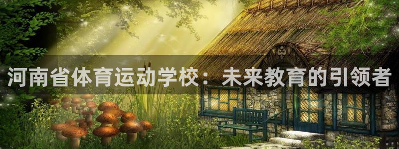 球速体育：河南省体育运动学校：未来教育的引领者