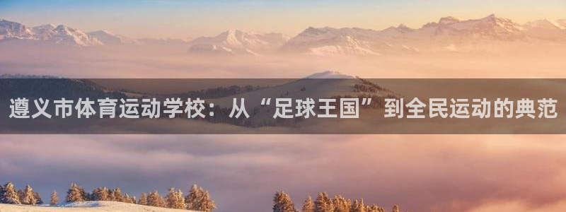 球速体育：遵义市体育运动学校：从“足球王国”到全民运动的典范