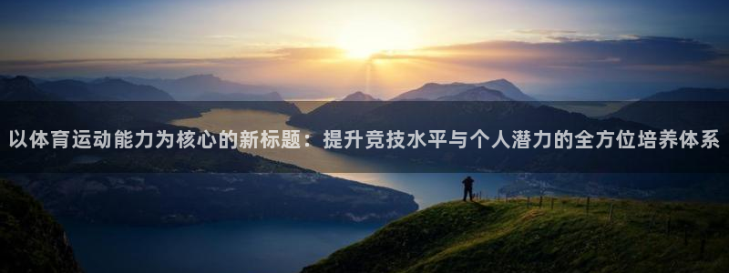 球速体育：以体育运动能力为核心的新标题：提升竞技水平与个人潜力的全方位培养体系