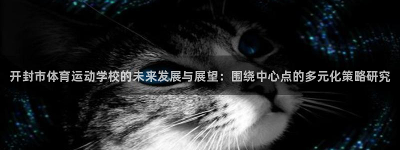 球速体育：开封市体育运动学校的未来发展与展望：围绕中心点的多元化策略研究