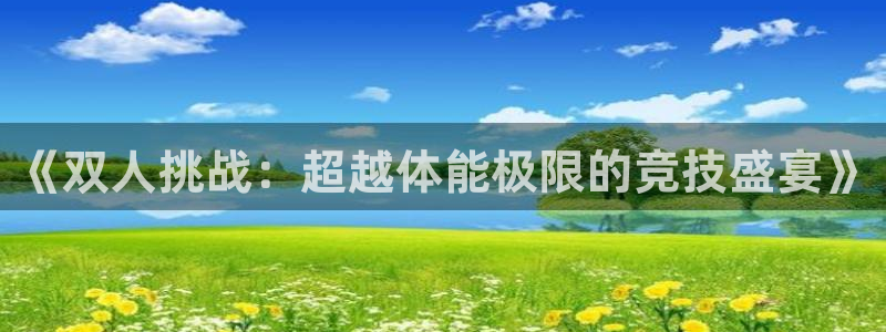 球速体育：《双人挑战：超越体能极限的竞技盛宴》