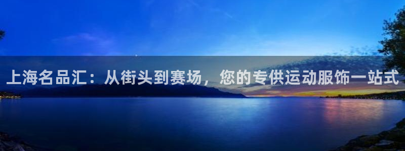 球速体育：上海名品汇：从街头到赛场，您的专供运动服饰一站式