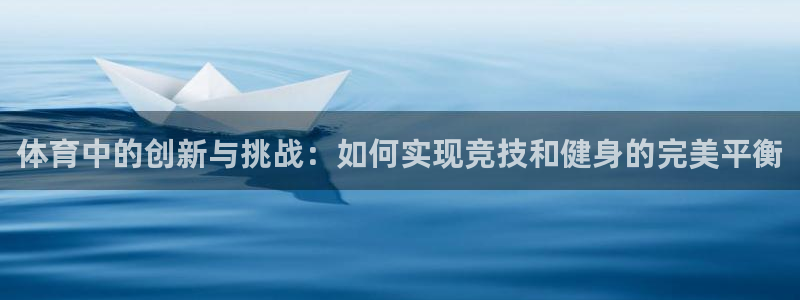 球速体育：体育中的创新与挑战：如何实现竞技和健身的完美平衡