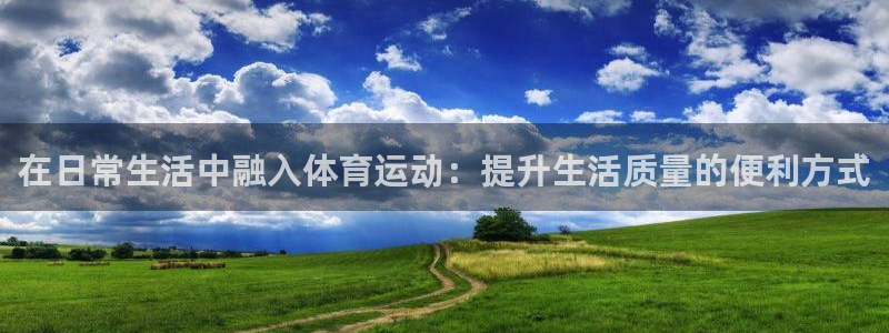 球速体育：在日常生活中融入体育运动：提升生活质量的便利方式