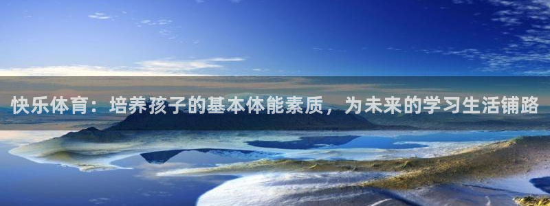球速体育：快乐体育：培养孩子的基本体能素质，为未来的学习生活铺路
