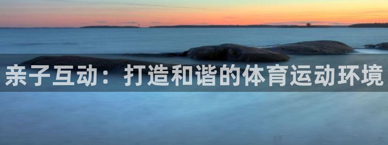球速体育：亲子互动：打造和谐的体育运动环境