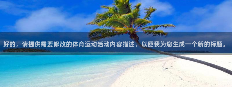 球速体育：好的，请提供需要修改的体育运动活动内容描述，以便我为您生成一个新的标题。