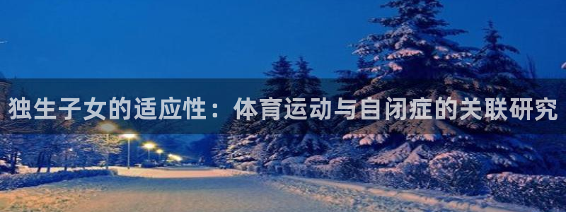 球速体育：独生子女的适应性：体育运动与自闭症的关联研究