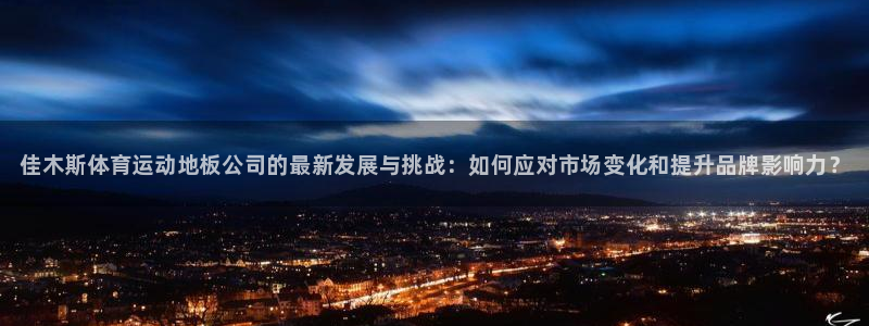 球速体育：佳木斯体育运动地板公司的最新发展与挑战：如何应对市场变化和提升品牌影响力？
